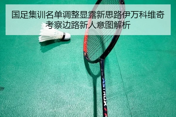 国足集训名单调整显露新思路伊万科维奇考察边路新人意图解析