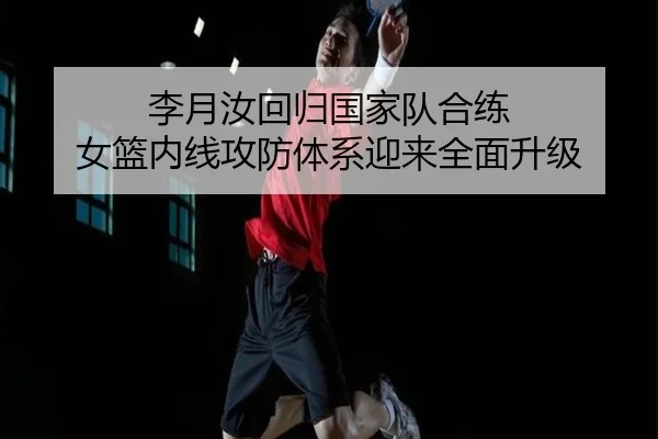 李月汝回归国家队合练 女篮内线攻防体系迎来全面升级