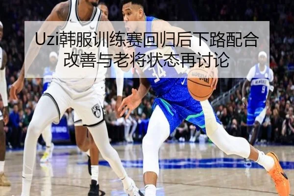 Uzi韩服训练赛回归后下路配合改善与老将状态再讨论