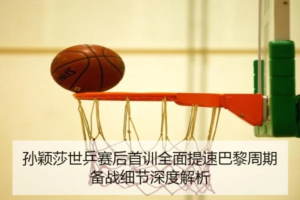 孙颖莎世乒赛后首训全面提速巴黎周期备战细节深度解析
