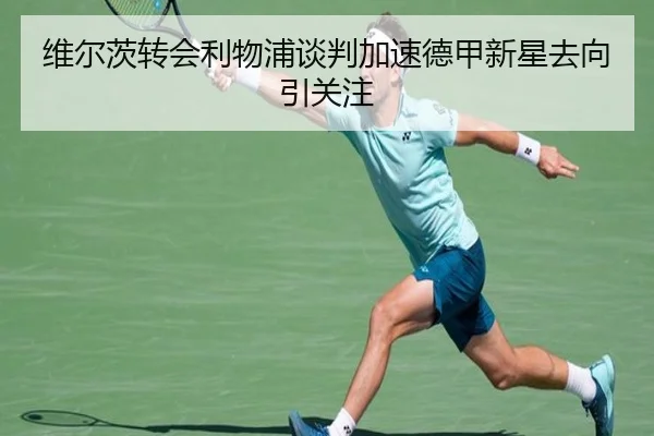 维尔茨转会利物浦谈判加速德甲新星去向引关注