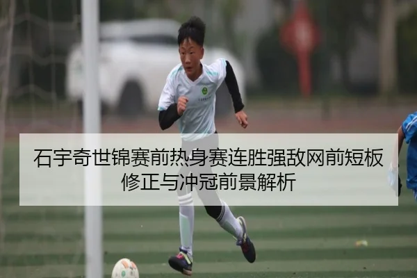 石宇奇世锦赛前热身赛连胜强敌网前短板修正与冲冠前景解析