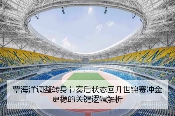 覃海洋调整转身节奏后状态回升世锦赛冲金更稳的关键逻辑解析