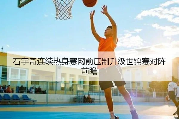 石宇奇连续热身赛网前压制升级世锦赛对阵前瞻