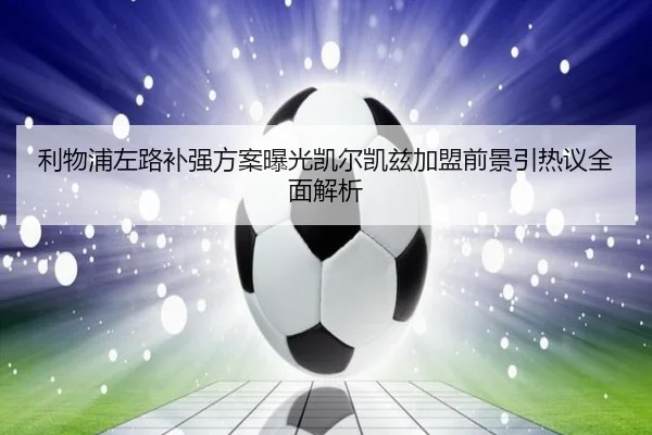利物浦左路补强方案曝光凯尔凯兹加盟前景引热议全面解析
