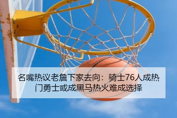 名嘴热议老詹下家去向：骑士76人成热门勇士或成黑马热火难成选择