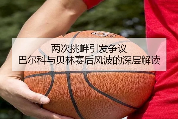 两次挑衅引发争议 巴尔科与贝林赛后风波的深层解读