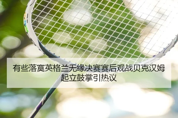 有些落寞英格兰无缘决赛赛后观战贝克汉姆起立鼓掌引热议