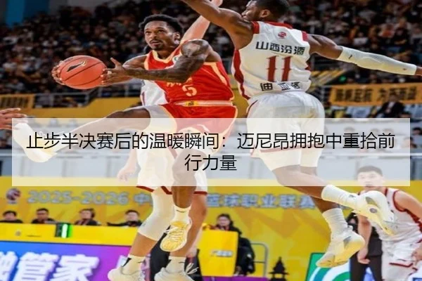 止步半决赛后的温暖瞬间：迈尼昂拥抱中重拾前行力量