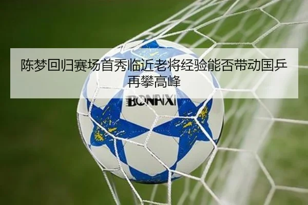 陈梦回归赛场首秀临近老将经验能否带动国乒再攀高峰