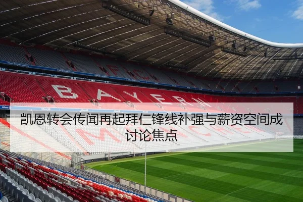 凯恩转会传闻再起拜仁锋线补强与薪资空间成讨论焦点