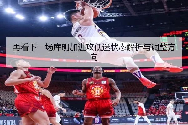 再看下一场库明加进攻低迷状态解析与调整方向